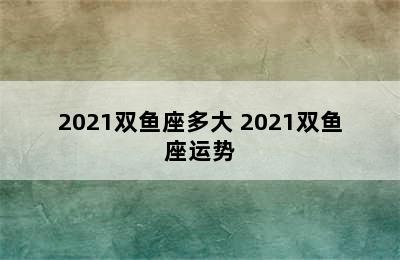 2021双鱼座多大 2021双鱼座运势